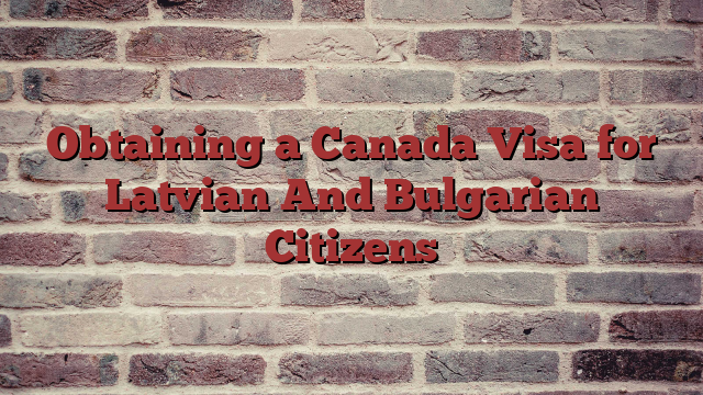 Obtaining a Canada Visa for Latvian And Bulgarian Citizens