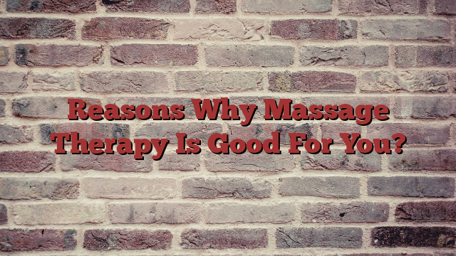 Reasons Why Massage Therapy Is Good For You?
