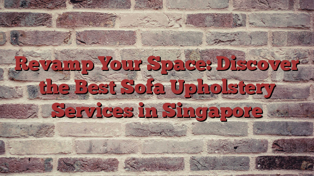 Revamp Your Space: Discover the Best Sofa Upholstery Services in Singapore