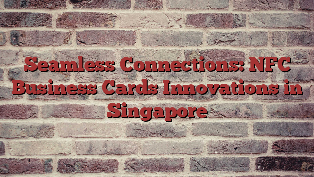 Seamless Connections: NFC Business Cards Innovations in Singapore