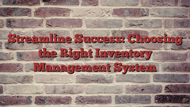 Streamline Success: Choosing the Right Inventory Management System