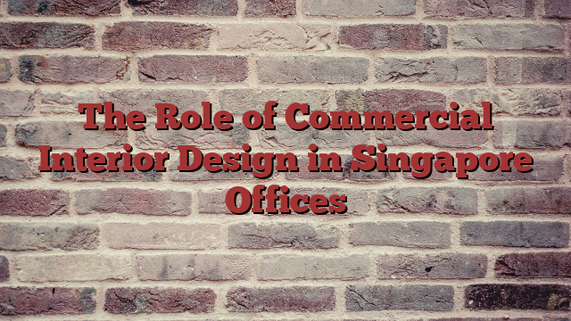 The Role of Commercial Interior Design in Singapore Offices