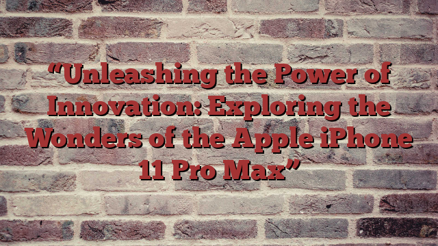 “Unleashing the Power of Innovation: Exploring the Wonders of the Apple iPhone 11 Pro Max”