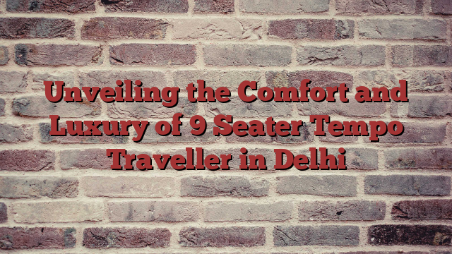 Unveiling the Comfort and Luxury of 9 Seater Tempo Traveller in Delhi