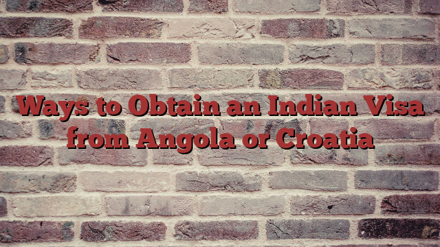 Ways to Obtain an Indian Visa from Angola or Croatia