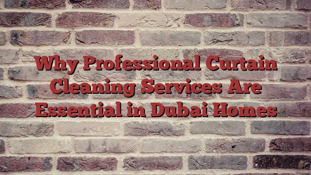 Why Professional Curtain Cleaning Services Are Essential in Dubai Homes