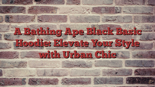 A Bathing Ape Black Basic Hoodie: Elevate Your Style with Urban Chic