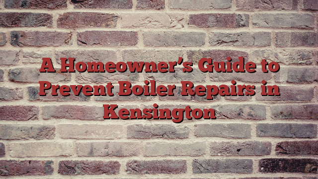 A Homeowner’s Guide to Prevent Boiler Repairs in Kensington