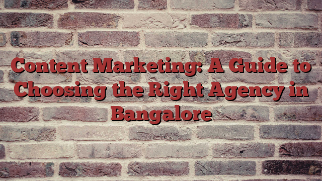 Content Marketing: A Guide to Choosing the Right Agency in Bangalore