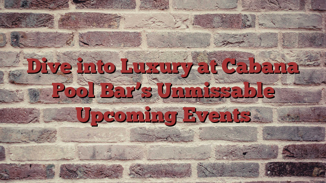 Dive into Luxury at Cabana Pool Bar’s Unmissable Upcoming Events