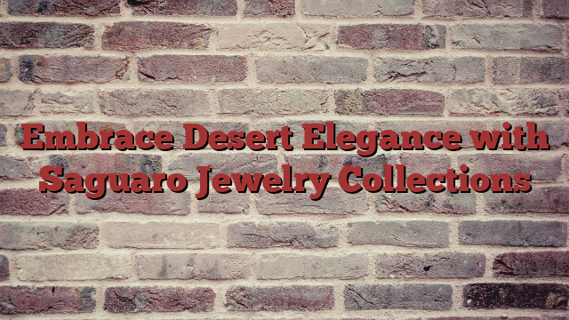 Embrace Desert Elegance with Saguaro Jewelry Collections