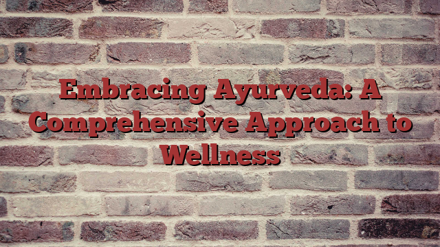 Embracing Ayurveda: A Comprehensive Approach to Wellness
