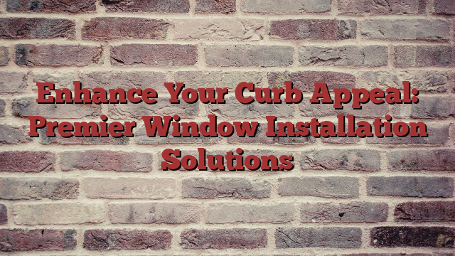 Enhance Your Curb Appeal: Premier Window Installation Solutions