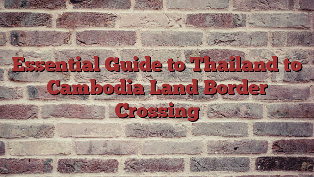 Essential Guide to Thailand to Cambodia Land Border Crossing