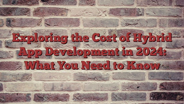 Exploring the Cost of Hybrid App Development in 2024: What You Need to Know