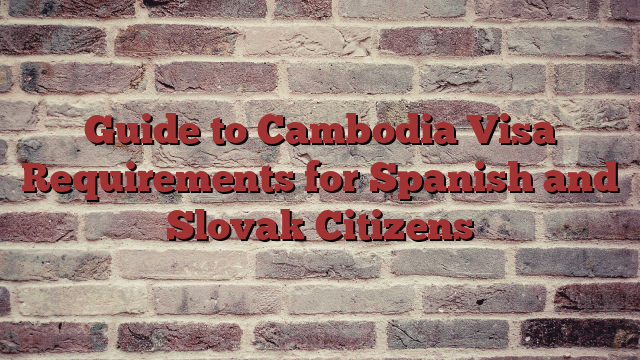 Guide to Cambodia Visa Requirements for Spanish and Slovak Citizens