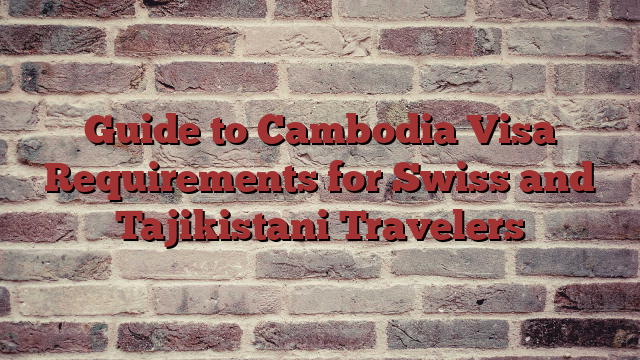 Guide to Cambodia Visa Requirements for Swiss and Tajikistani Travelers