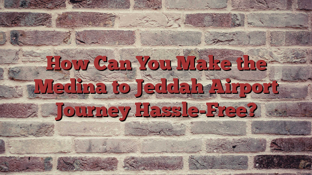 How Can You Make the Medina to Jeddah Airport Journey Hassle-Free?