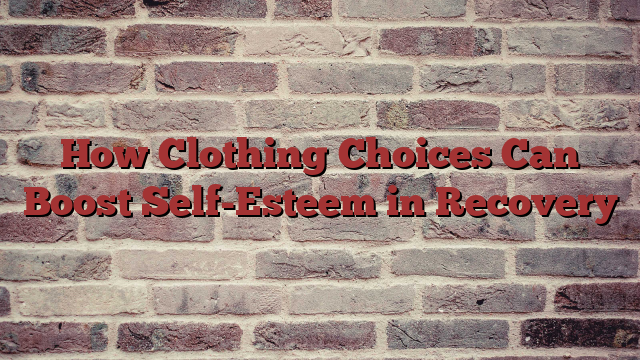 How Clothing Choices Can Boost Self-Esteem in Recovery