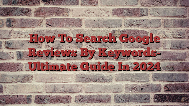 How To Search Google Reviews By Keywords- Ultimate Guide In 2024