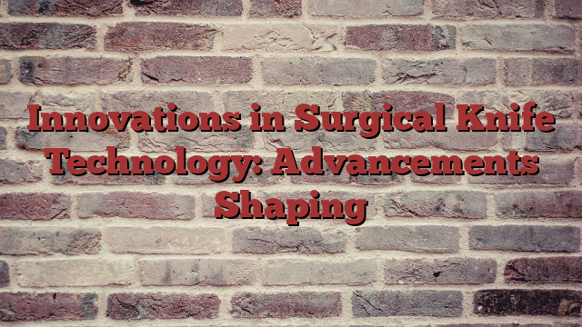 Innovations in Surgical Knife Technology: Advancements Shaping