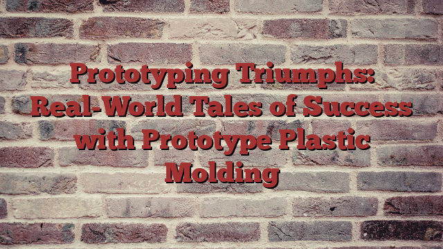 Prototyping Triumphs: Real-World Tales of Success with Prototype Plastic Molding