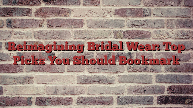 Reimagining Bridal Wear: Top Picks You Should Bookmark