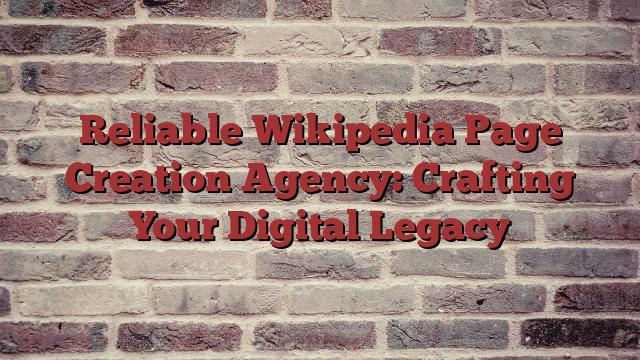Reliable Wikipedia Page Creation Agency: Crafting Your Digital Legacy
