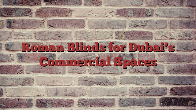 Roman Blinds for Dubai’s Commercial Spaces