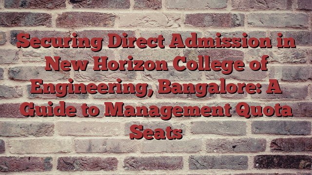 Securing Direct Admission in New Horizon College of Engineering, Bangalore: A Guide to Management Quota Seats
