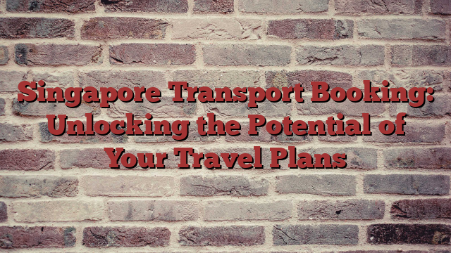Singapore Transport Booking: Unlocking the Potential of Your Travel Plans