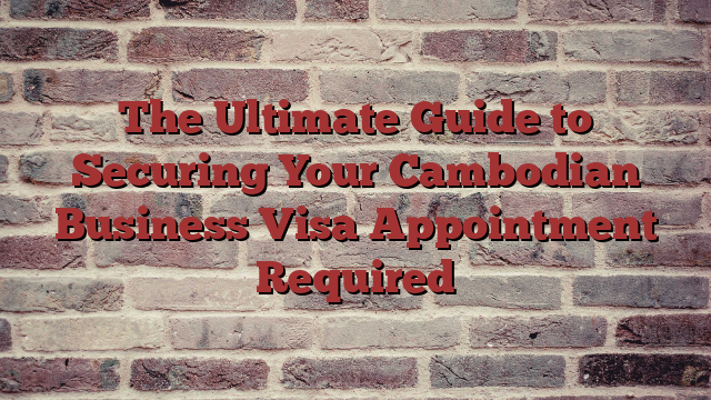 The Ultimate Guide to Securing Your Cambodian Business Visa Appointment Required