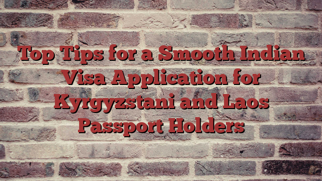 Top Tips for a Smooth Indian Visa Application for Kyrgyzstani and Laos Passport Holders