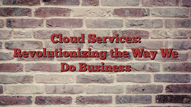 Cloud Services: Revolutionizing the Way We Do Business