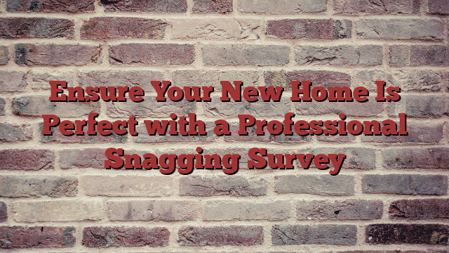 Ensure Your New Home Is Perfect with a Professional Snagging Survey