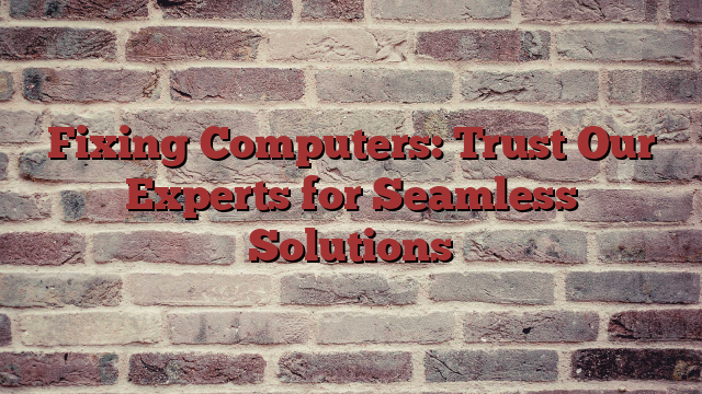 Fixing Computers: Trust Our Experts for Seamless Solutions