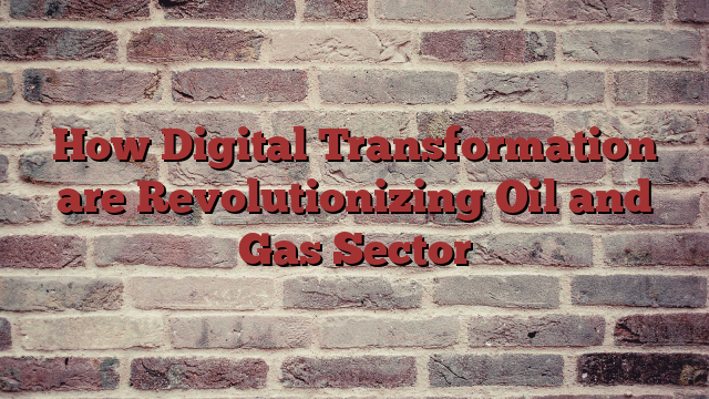 How Digital Transformation are Revolutionizing Oil and Gas Sector