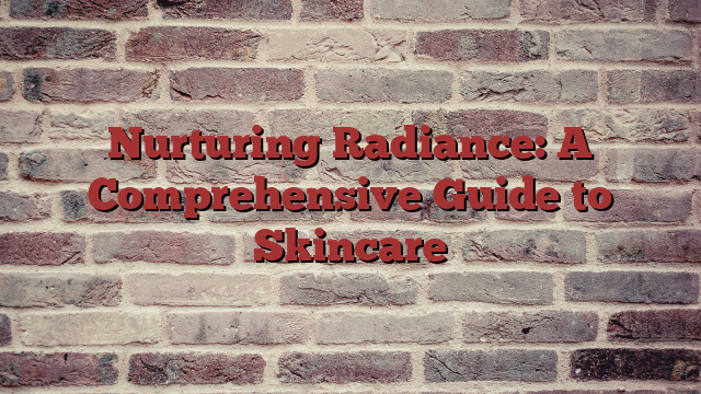 Nurturing Radiance: A Comprehensive Guide to Skincare