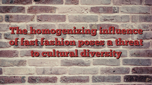 The homogenizing influence of fast fashion poses a threat to cultural diversity