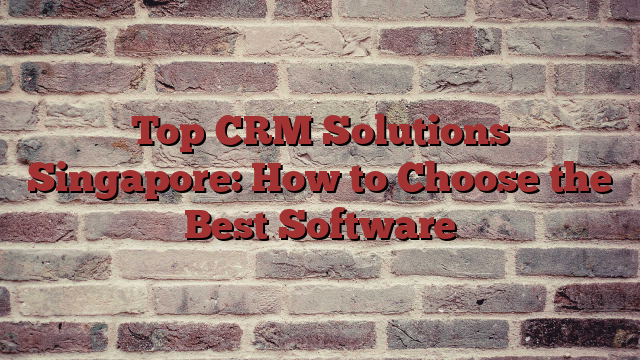 Top CRM Solutions Singapore: How to Choose the Best Software