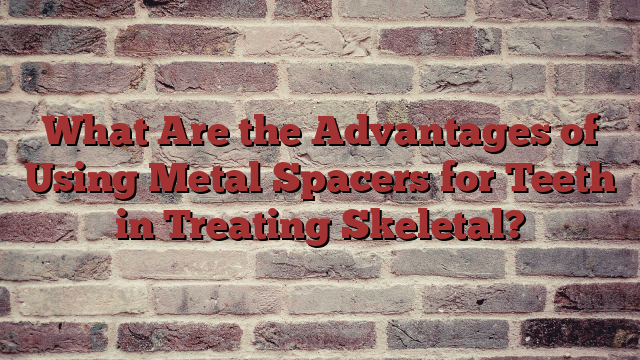 What Are the Advantages of Using Metal Spacers for Teeth in Treating Skeletal?