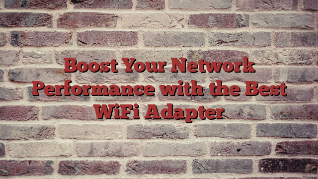 Boost Your Network Performance with the Best WiFi Adapter