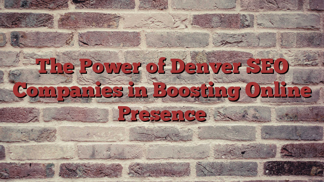 The Power of Denver SEO Companies in Boosting Online Presence